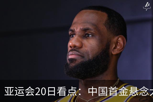 亚运会20日看点：中国首金悬念大 泳池或掀起夺金潮